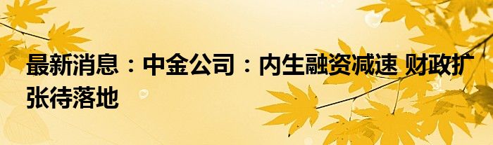 最新消息：中金公司：内生融资减速 财政扩张待落地