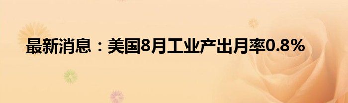 最新消息：美国8月工业产出月率0.8%