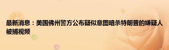 最新消息：美国佛州警方公布疑似意图暗杀特朗普的嫌疑人被捕视频