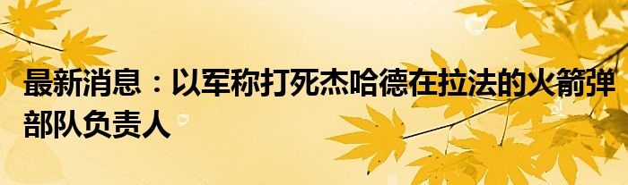 最新消息：以军称打死杰哈德在拉法的火箭弹部队负责人