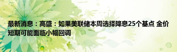 最新消息：高盛：如果美联储本周选择降息25个基点 金价短期可能面临小幅回调