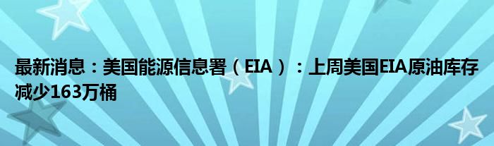 最新消息：美国能源信息署（EIA）：上周美国EIA原油库存减少163万桶