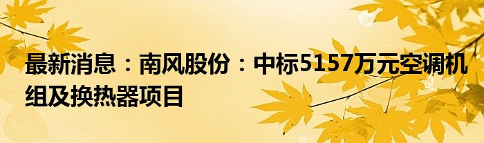 最新消息：南风股份：中标5157万元空调机组及换热器项目