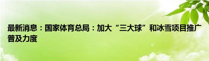 最新消息：国家体育总局：加大“三大球”和冰雪项目推广普及力度