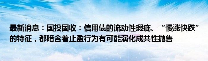 最新消息：国投固收：信用债的流动性瑕疵、“慢涨快跌”的特征，都暗含着止盈行为有可能演化成共性抛售