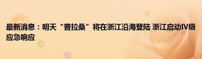 最新消息：明天“普拉桑”将在浙江沿海登陆 浙江启动Ⅳ级应急响应