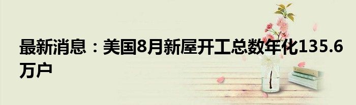 最新消息：美国8月新屋开工总数年化135.6万户