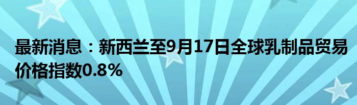 最新消息：新西兰至9月17日全球乳制品贸易价格指数0.8%