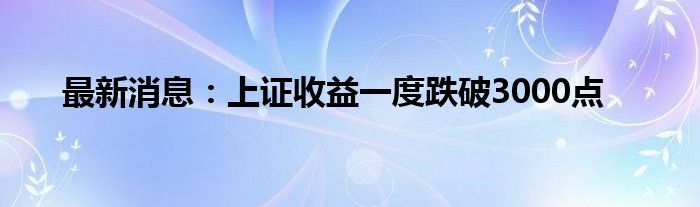 最新消息：上证收益一度跌破3000点