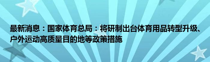 最新消息：国家体育总局：将研制出台体育用品转型升级、户外运动高质量目的地等政策措施