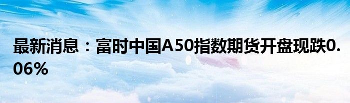 最新消息：富时中国A50指数期货开盘现跌0.06%