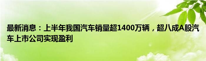 最新消息：上半年我国汽车销量超1400万辆，超八成A股汽车上市公司实现盈利