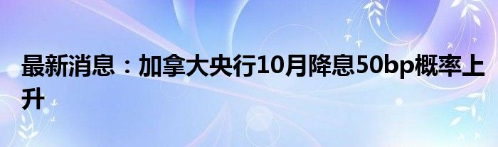 最新消息：加拿大央行10月降息50bp概率上升