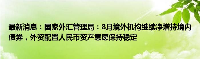 最新消息：国家外汇管理局：8月境外机构继续净增持境内债券，外资配置人民币资产意愿保持稳定