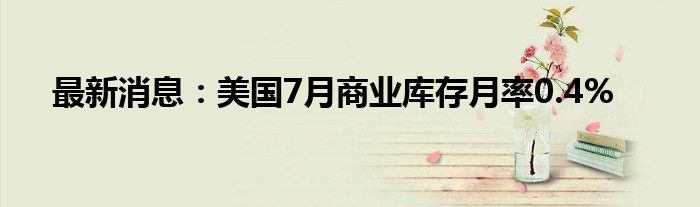 最新消息：美国7月商业库存月率0.4%