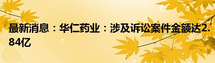 最新消息：华仁药业：涉及诉讼案件金额达2.84亿