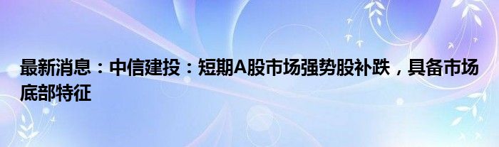 最新消息：中信建投：短期A股市场强势股补跌，具备市场底部特征