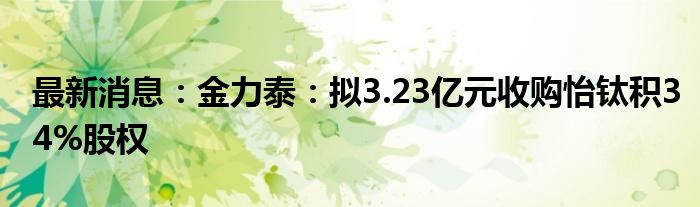 最新消息：金力泰：拟3.23亿元收购怡钛积34%股权