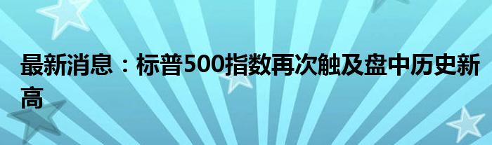 最新消息：标普500指数再次触及盘中历史新高