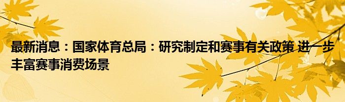 最新消息：国家体育总局：研究制定和赛事有关政策 进一步丰富赛事消费场景