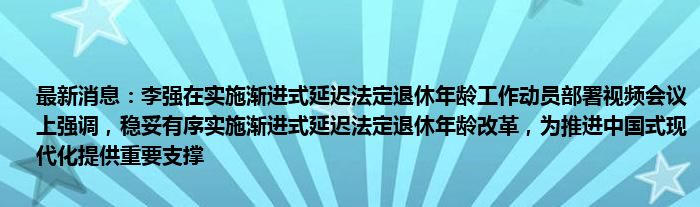 最新消息：李强在实施渐进式延迟法定退休年龄工作动员部署视频会议上强调，稳妥有序实施渐进式延迟法定退休年龄改革，为推进中国式现代化提供重要支撑