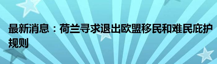 最新消息：荷兰寻求退出欧盟移民和难民庇护规则