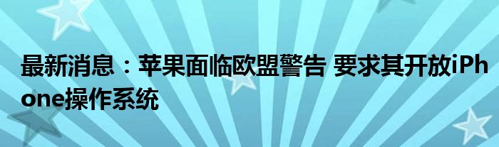 最新消息：苹果面临欧盟警告 要求其开放iPhone操作系统