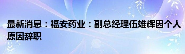 最新消息：福安药业：副总经理伍雄辉因个人原因辞职