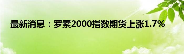 最新消息：罗素2000指数期货上涨1.7%