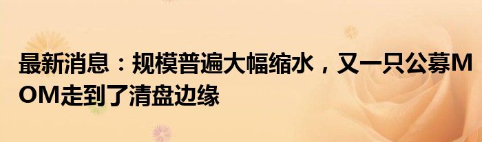 最新消息：规模普遍大幅缩水，又一只公募MOM走到了清盘边缘