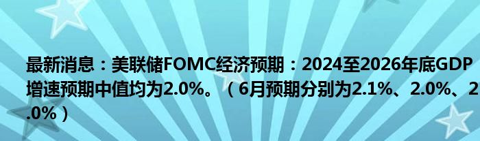 最新消息：美联储FOMC经济预期：2024至2026年底GDP增速预期中值均为2.0%。（6月预期分别为2.1%、2.0%、2.0%）