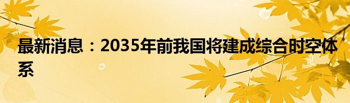 最新消息：2035年前我国将建成综合时空体系