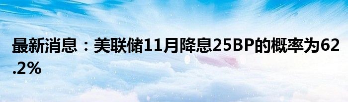 最新消息：美联储11月降息25BP的概率为62.2%