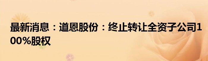 最新消息：道恩股份：终止转让全资子公司100%股权