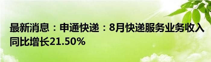 最新消息：申通快递：8月快递服务业务收入同比增长21.50%