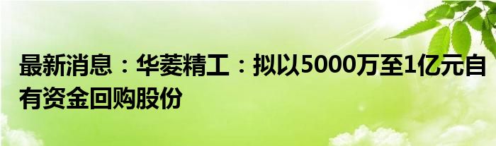 最新消息：华菱精工：拟以5000万至1亿元自有资金回购股份