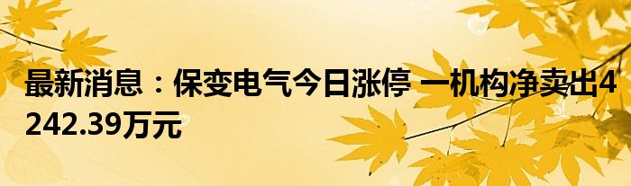 最新消息：保变电气今日涨停 一机构净卖出4242.39万元