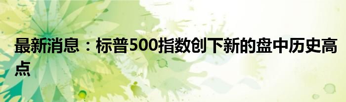 最新消息：标普500指数创下新的盘中历史高点