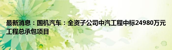 最新消息：国机汽车：全资子公司中汽工程中标24980万元工程总承包项目