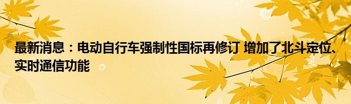 最新消息：电动自行车强制性国标再修订 增加了北斗定位、实时通信功能