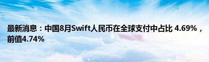 最新消息：中国8月Swift人民币在全球支付中占比 4.69%，前值4.74%