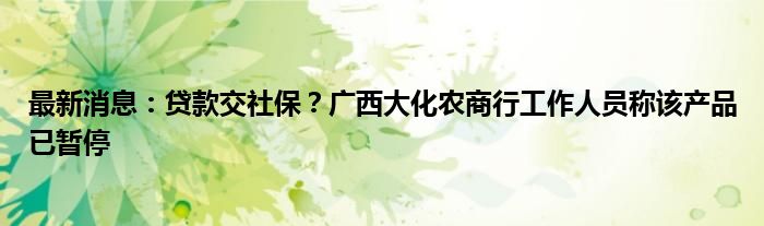 最新消息：贷款交社保？广西大化农商行工作人员称该产品已暂停