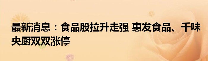 最新消息：食品股拉升走强 惠发食品、千味央厨双双涨停