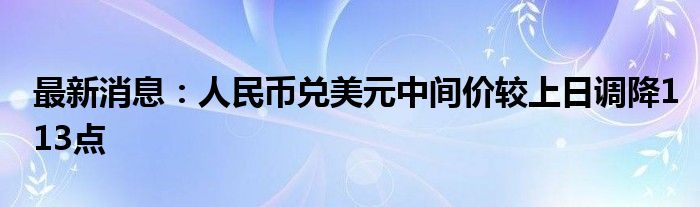 最新消息：人民币兑美元中间价较上日调降113点