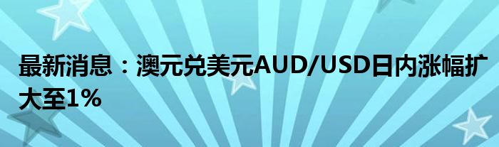 最新消息：澳元兑美元AUD/USD日内涨幅扩大至1%