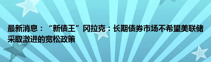 最新消息：“新债王”冈拉克：长期债券市场不希望美联储采取激进的宽松政策