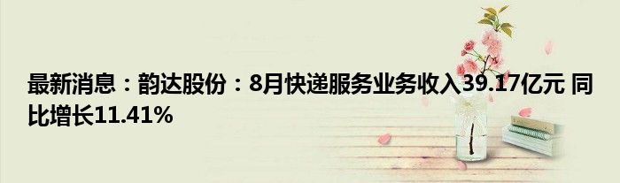 最新消息：韵达股份：8月快递服务业务收入39.17亿元 同比增长11.41%