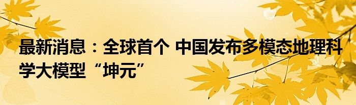 最新消息：全球首个 中国发布多模态地理科学大模型“坤元”