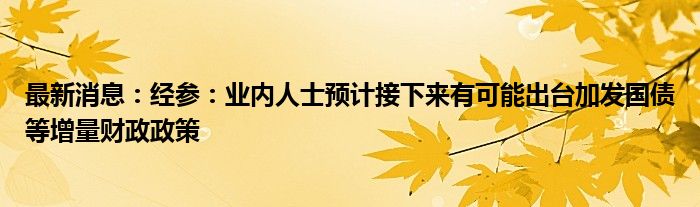 最新消息：经参：业内人士预计接下来有可能出台加发国债等增量财政政策