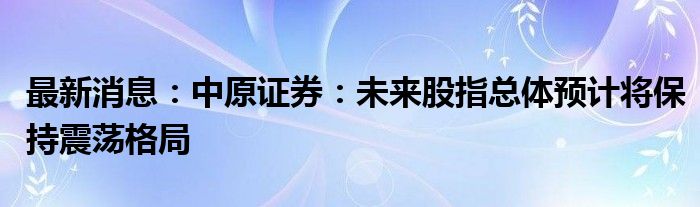 最新消息：中原证券：未来股指总体预计将保持震荡格局